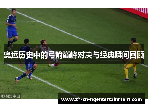 奥运历史中的弓箭巅峰对决与经典瞬间回顾