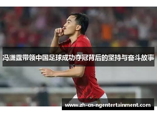 冯潇霆带领中国足球成功夺冠背后的坚持与奋斗故事