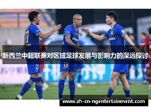 新西兰中超联赛对区域足球发展与影响力的深远探讨
