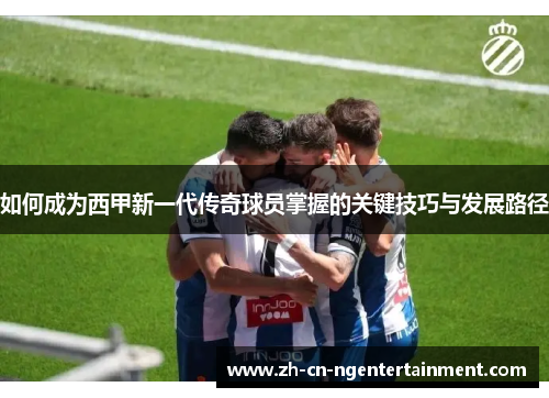 如何成为西甲新一代传奇球员掌握的关键技巧与发展路径