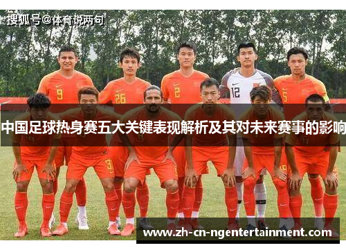 中国足球热身赛五大关键表现解析及其对未来赛事的影响