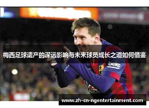 梅西足球遗产的深远影响与未来球员成长之道如何借鉴