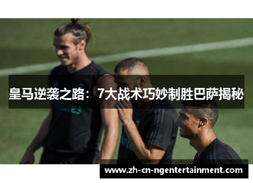 皇马逆袭之路：7大战术巧妙制胜巴萨揭秘