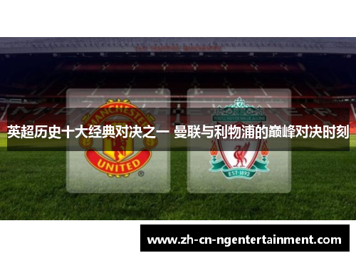 英超历史十大经典对决之一 曼联与利物浦的巅峰对决时刻
