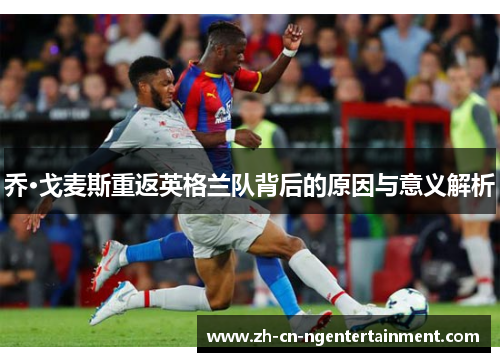 乔·戈麦斯重返英格兰队背后的原因与意义解析