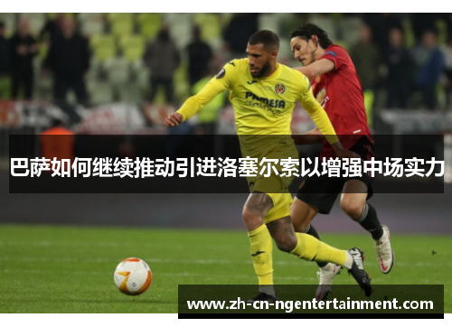 巴萨如何继续推动引进洛塞尔索以增强中场实力