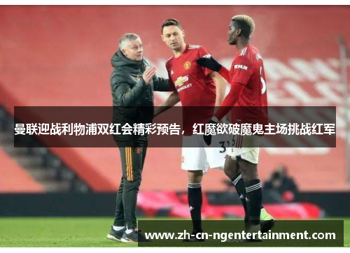 曼联迎战利物浦双红会精彩预告，红魔欲破魔鬼主场挑战红军