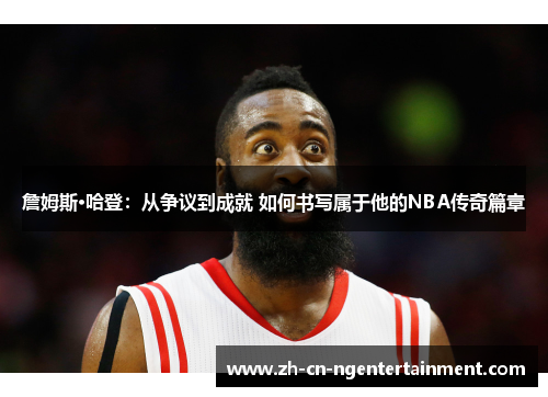 詹姆斯·哈登：从争议到成就 如何书写属于他的NBA传奇篇章
