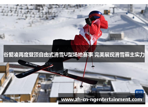 谷爱凌再度登顶自由式滑雪U型场地赛事 完美展现滑雪霸主实力