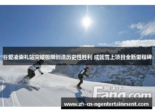 谷爱凌崇礼站突破极限创造历史性胜利 成就雪上项目全新里程碑