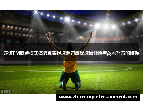 走进FM联赛模式体验真实足球魅力感受球场激情与战术智慧的碰撞