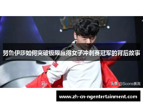 努鲁伊莎如何突破极限赢得女子冲刺赛冠军的背后故事
