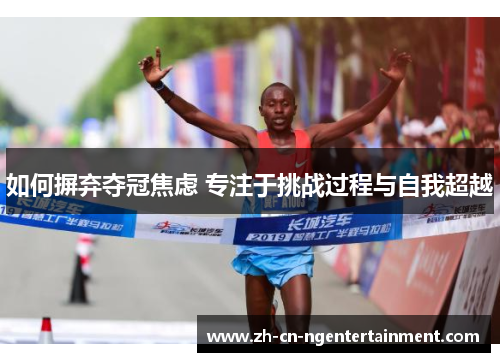如何摒弃夺冠焦虑 专注于挑战过程与自我超越