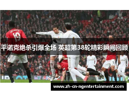 平诺克绝杀引爆全场 英超第38轮精彩瞬间回顾