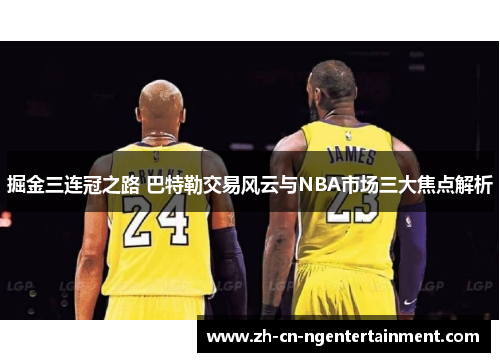 掘金三连冠之路 巴特勒交易风云与NBA市场三大焦点解析