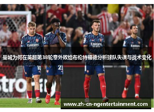 曼城为何在英超第38轮意外败给布伦特福德分析球队失误与战术变化