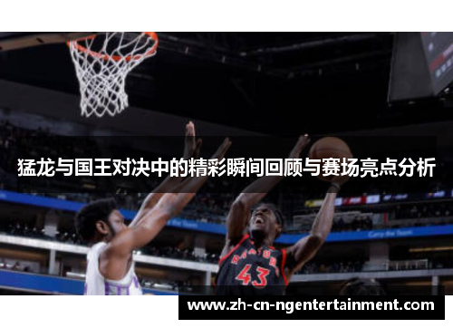 猛龙与国王对决中的精彩瞬间回顾与赛场亮点分析