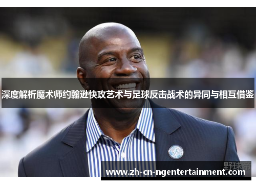 深度解析魔术师约翰逊快攻艺术与足球反击战术的异同与相互借鉴