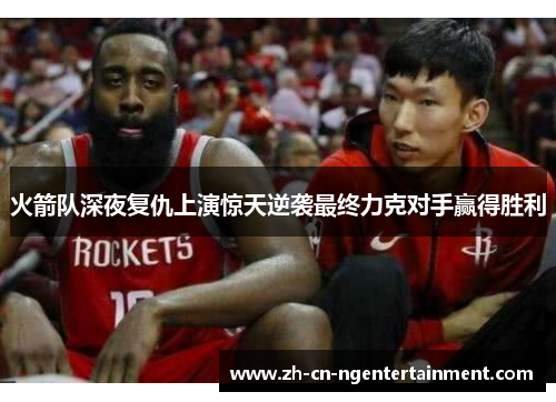 火箭队深夜复仇上演惊天逆袭最终力克对手赢得胜利