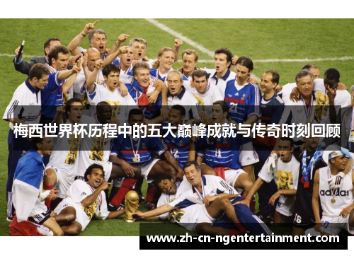 梅西世界杯历程中的五大巅峰成就与传奇时刻回顾