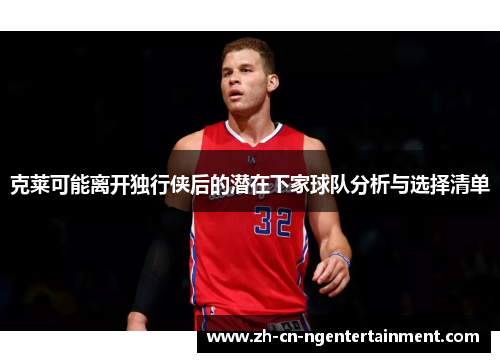克莱可能离开独行侠后的潜在下家球队分析与选择清单