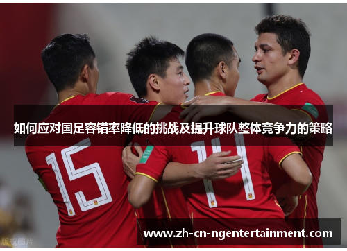 如何应对国足容错率降低的挑战及提升球队整体竞争力的策略