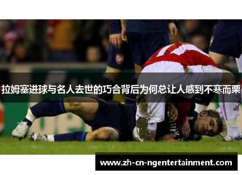 拉姆塞进球与名人去世的巧合背后为何总让人感到不寒而栗