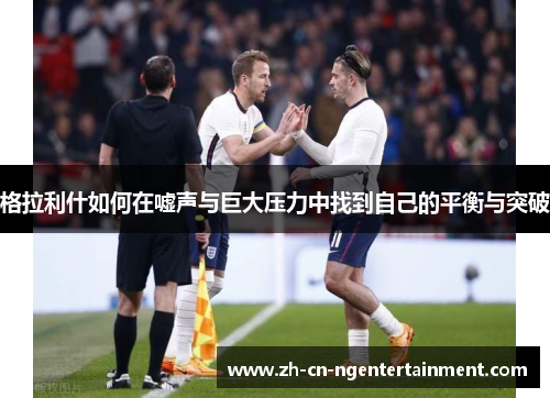 格拉利什如何在嘘声与巨大压力中找到自己的平衡与突破