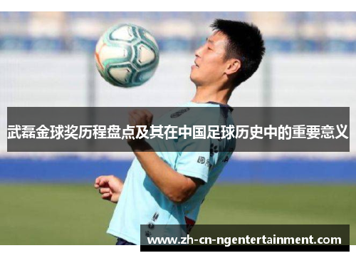 武磊金球奖历程盘点及其在中国足球历史中的重要意义