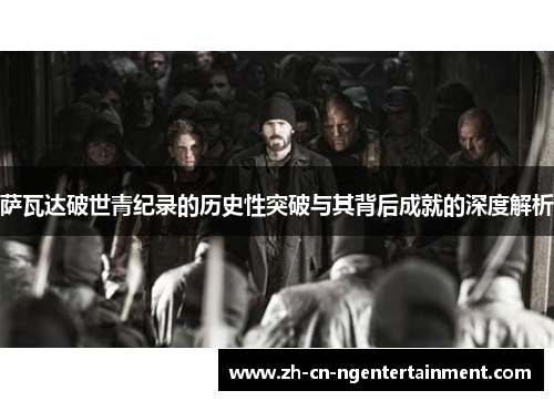 萨瓦达破世青纪录的历史性突破与其背后成就的深度解析