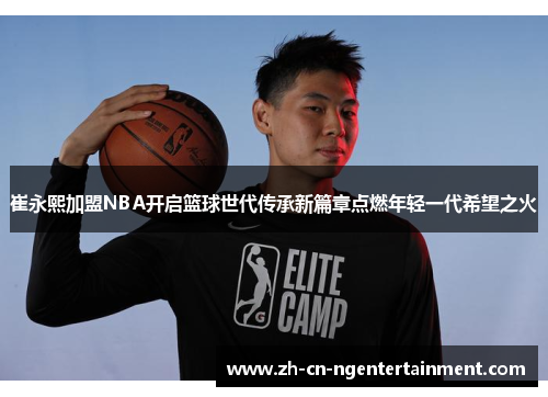 崔永熙加盟NBA开启篮球世代传承新篇章点燃年轻一代希望之火