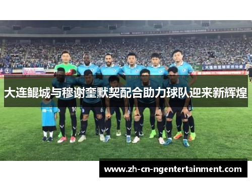 大连鲲城与穆谢奎默契配合助力球队迎来新辉煌
