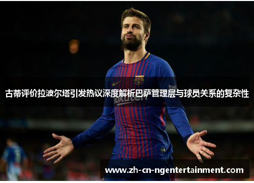 古蒂评价拉波尔塔引发热议深度解析巴萨管理层与球员关系的复杂性