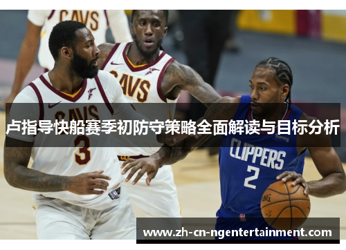 卢指导快船赛季初防守策略全面解读与目标分析
