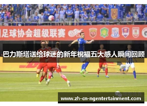 巴力斯塔送给球迷的新年祝福五大感人瞬间回顾