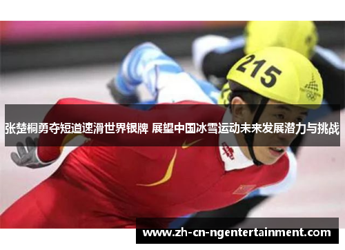 张楚桐勇夺短道速滑世界银牌 展望中国冰雪运动未来发展潜力与挑战