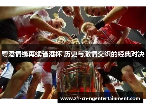 粤港情缘再续省港杯 历史与激情交织的经典对决