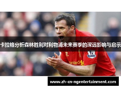 卡拉格分析森林胜利对利物浦未来赛季的深远影响与启示