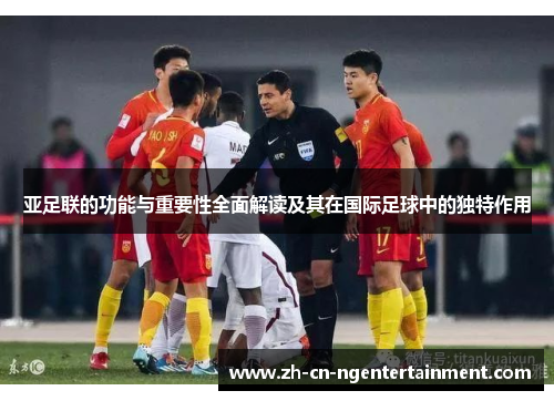 亚足联的功能与重要性全面解读及其在国际足球中的独特作用