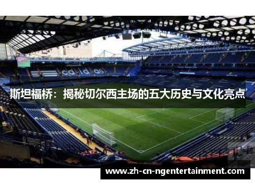 斯坦福桥：揭秘切尔西主场的五大历史与文化亮点