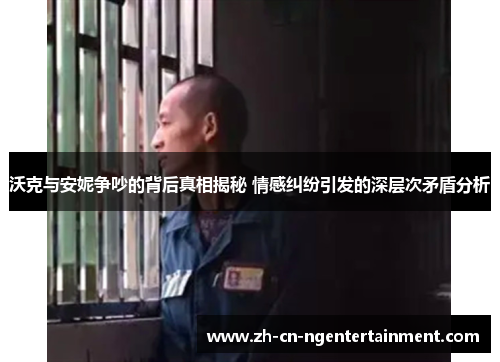 沃克与安妮争吵的背后真相揭秘 情感纠纷引发的深层次矛盾分析