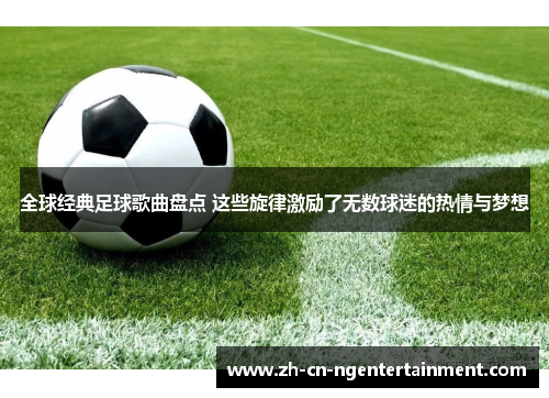 全球经典足球歌曲盘点 这些旋律激励了无数球迷的热情与梦想