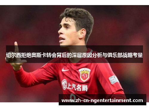 切尔西拒绝奥斯卡转会背后的深层原因分析与俱乐部战略考量