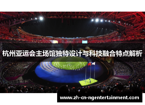 杭州亚运会主场馆独特设计与科技融合特点解析