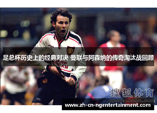 足总杯历史上的经典对决 曼联与阿森纳的传奇淘汰战回顾
