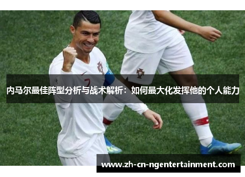 内马尔最佳阵型分析与战术解析：如何最大化发挥他的个人能力
