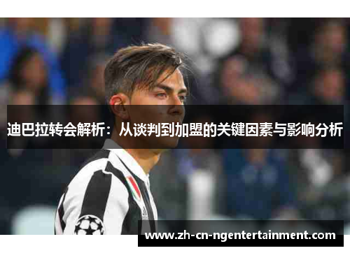迪巴拉转会解析：从谈判到加盟的关键因素与影响分析