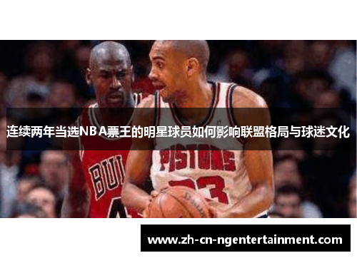 连续两年当选NBA票王的明星球员如何影响联盟格局与球迷文化