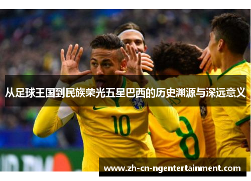 从足球王国到民族荣光五星巴西的历史渊源与深远意义