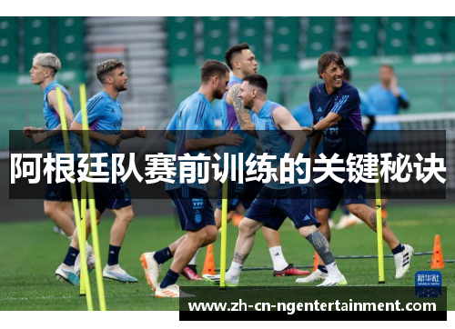 阿根廷队赛前训练的关键秘诀